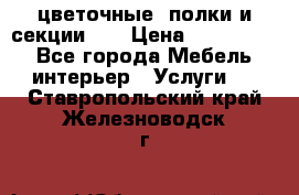 цветочные  полки и секции200 › Цена ­ 200-1000 - Все города Мебель, интерьер » Услуги   . Ставропольский край,Железноводск г.